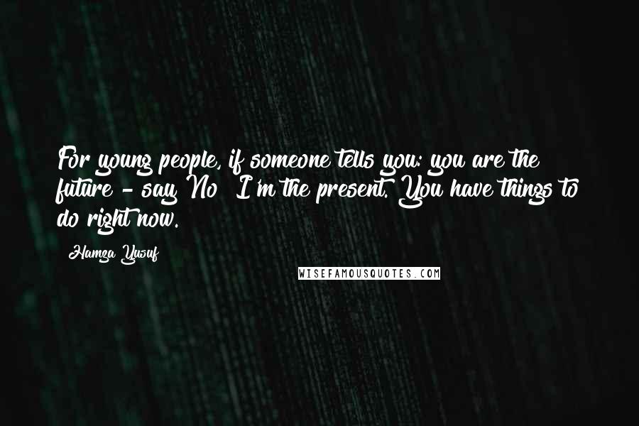 Hamza Yusuf Quotes: For young people, if someone tells you: you are the future - say No! I'm the present. You have things to do right now.