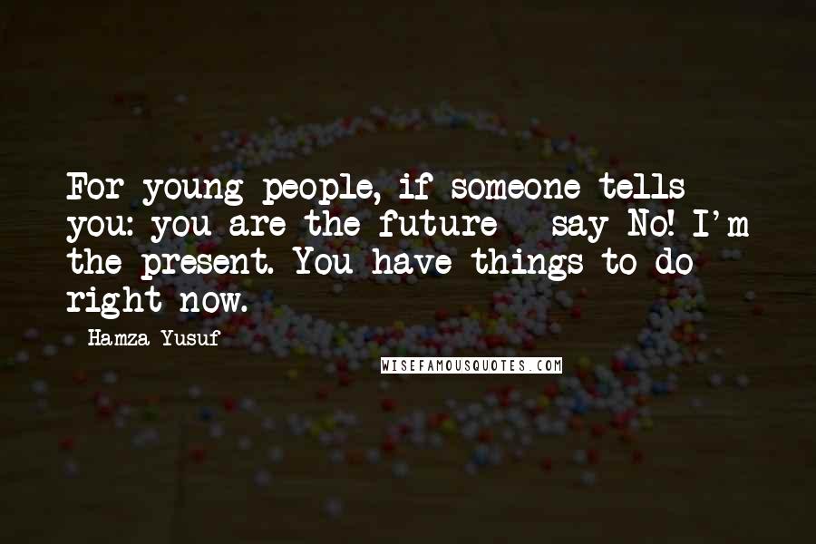 Hamza Yusuf Quotes: For young people, if someone tells you: you are the future - say No! I'm the present. You have things to do right now.
