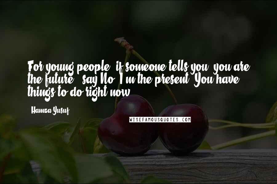 Hamza Yusuf Quotes: For young people, if someone tells you: you are the future - say No! I'm the present. You have things to do right now.