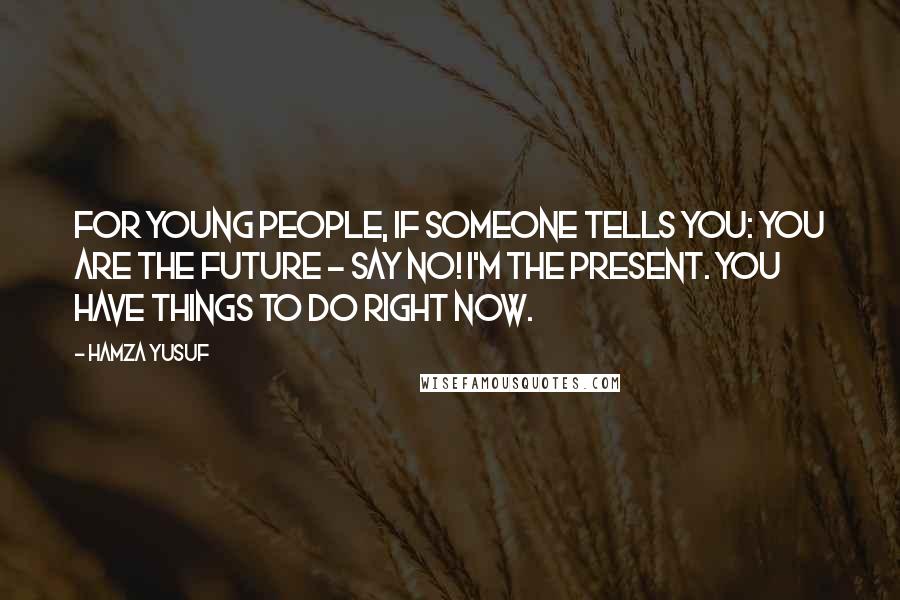 Hamza Yusuf Quotes: For young people, if someone tells you: you are the future - say No! I'm the present. You have things to do right now.