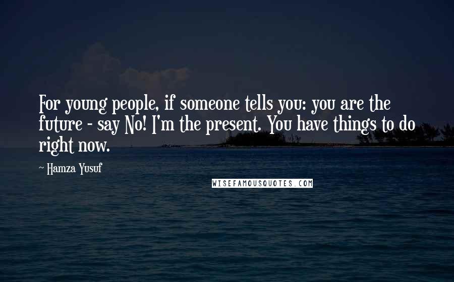 Hamza Yusuf Quotes: For young people, if someone tells you: you are the future - say No! I'm the present. You have things to do right now.