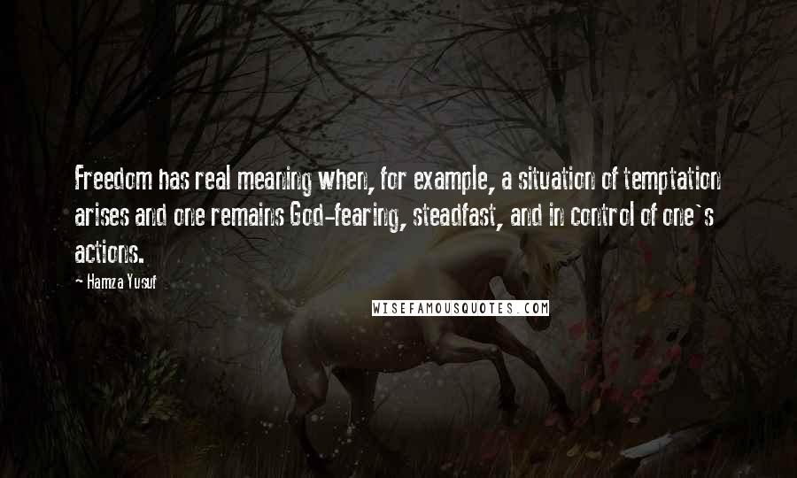 Hamza Yusuf Quotes: Freedom has real meaning when, for example, a situation of temptation arises and one remains God-fearing, steadfast, and in control of one's actions.