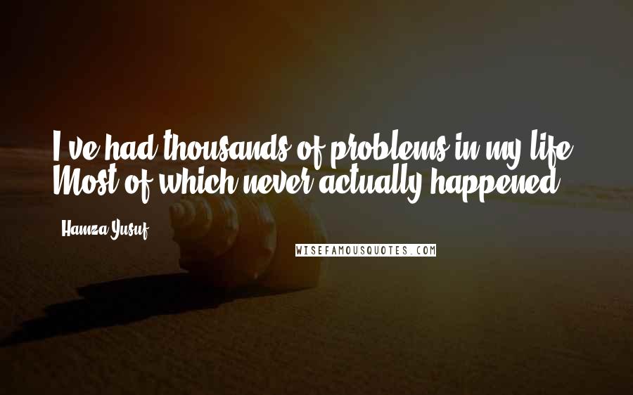 Hamza Yusuf Quotes: I've had thousands of problems in my life. Most of which never actually happened.