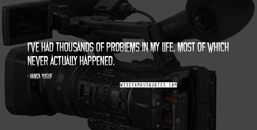 Hamza Yusuf Quotes: I've had thousands of problems in my life. Most of which never actually happened.