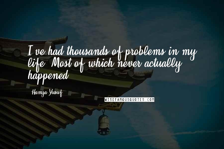 Hamza Yusuf Quotes: I've had thousands of problems in my life. Most of which never actually happened.