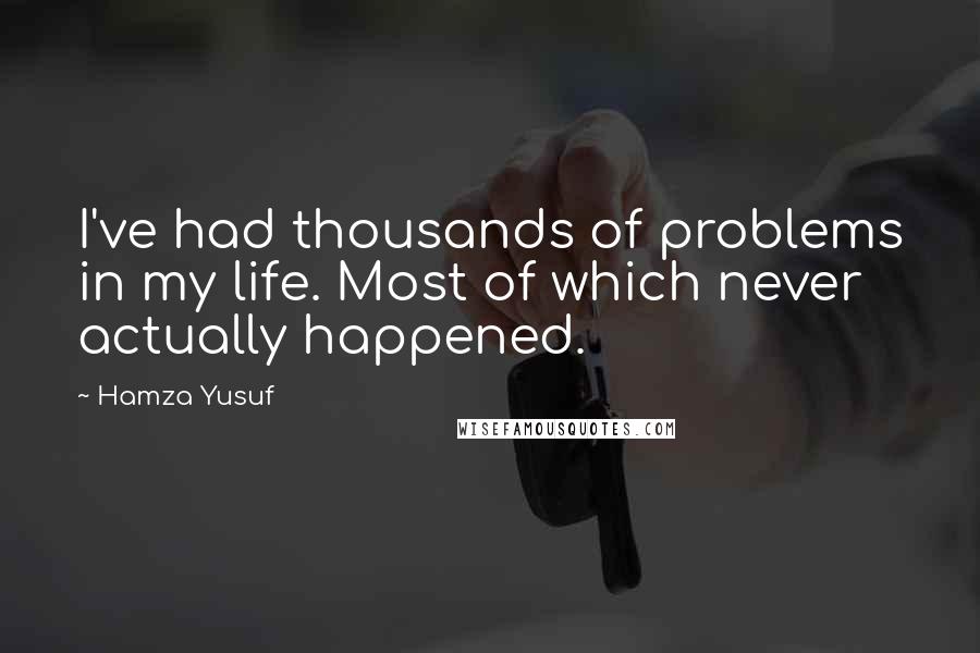 Hamza Yusuf Quotes: I've had thousands of problems in my life. Most of which never actually happened.