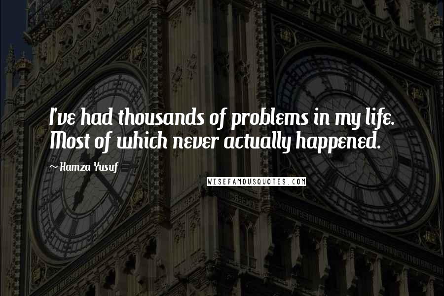 Hamza Yusuf Quotes: I've had thousands of problems in my life. Most of which never actually happened.