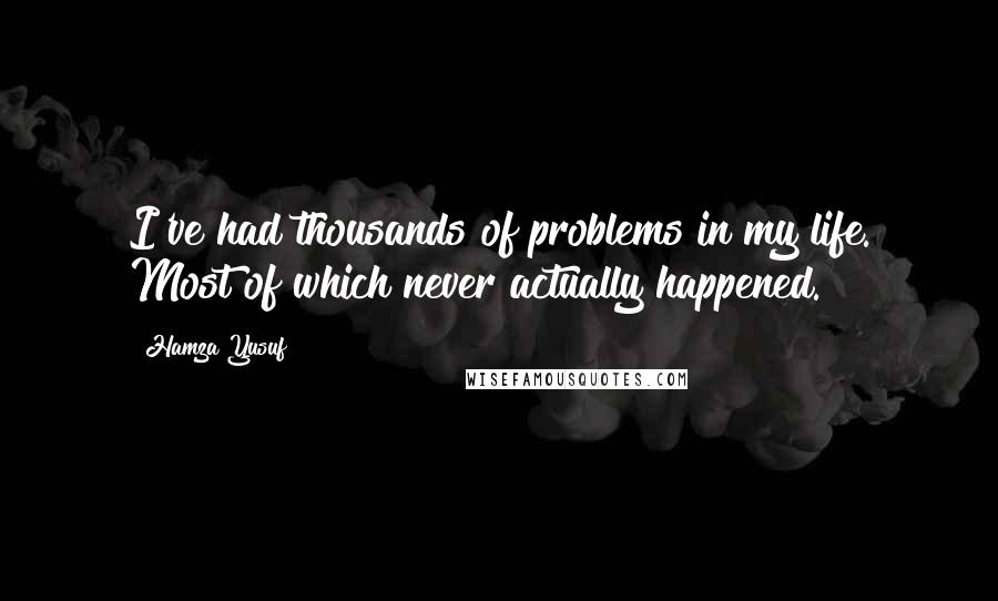 Hamza Yusuf Quotes: I've had thousands of problems in my life. Most of which never actually happened.