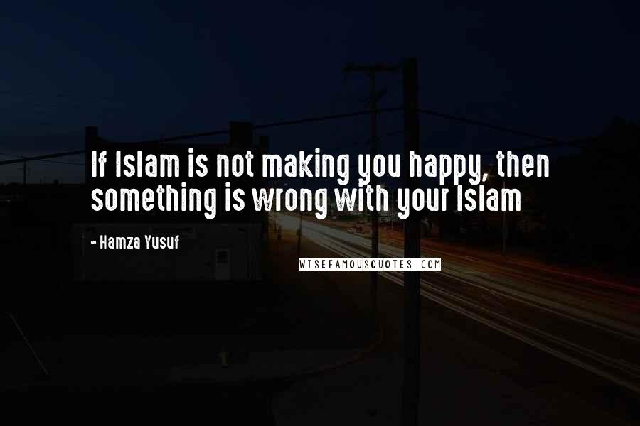 Hamza Yusuf Quotes: If Islam is not making you happy, then something is wrong with your Islam