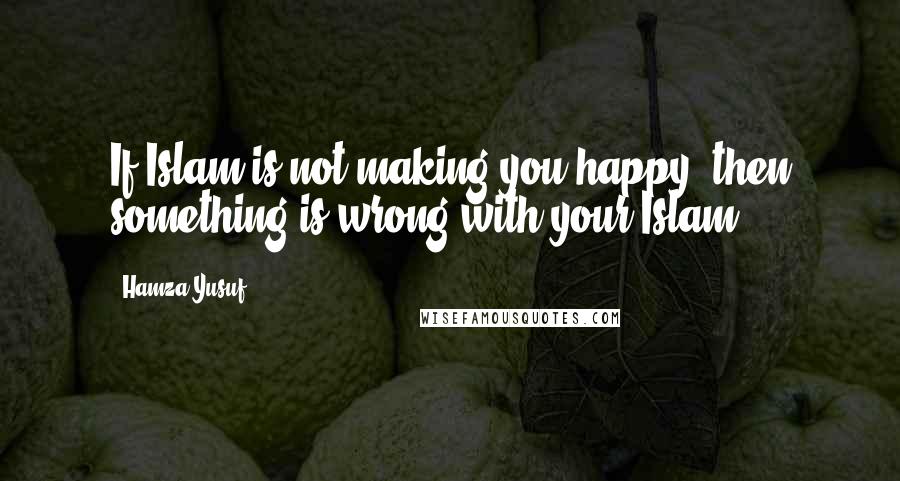 Hamza Yusuf Quotes: If Islam is not making you happy, then something is wrong with your Islam