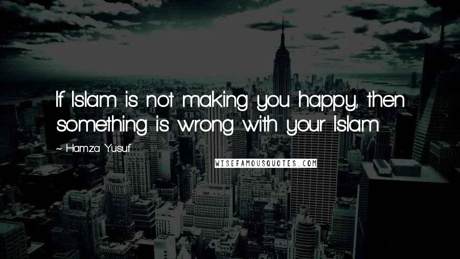 Hamza Yusuf Quotes: If Islam is not making you happy, then something is wrong with your Islam