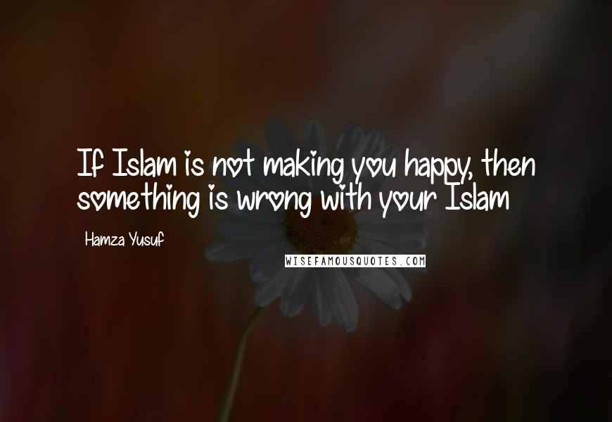 Hamza Yusuf Quotes: If Islam is not making you happy, then something is wrong with your Islam