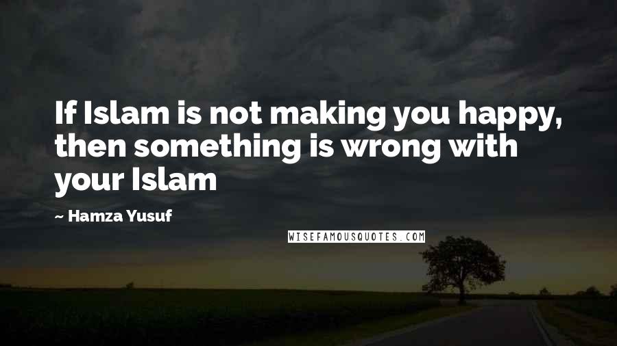 Hamza Yusuf Quotes: If Islam is not making you happy, then something is wrong with your Islam