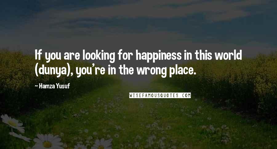 Hamza Yusuf Quotes: If you are looking for happiness in this world (dunya), you're in the wrong place.