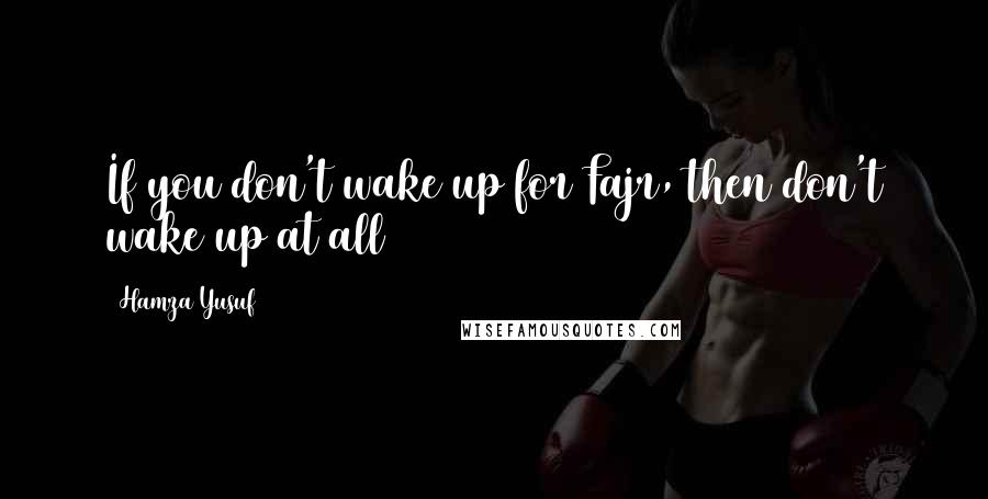 Hamza Yusuf Quotes: If you don't wake up for Fajr, then don't wake up at all