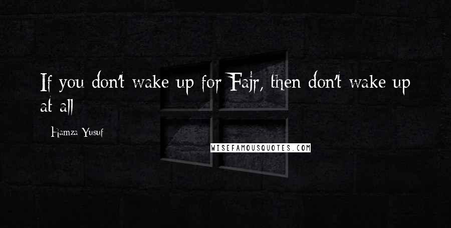 Hamza Yusuf Quotes: If you don't wake up for Fajr, then don't wake up at all