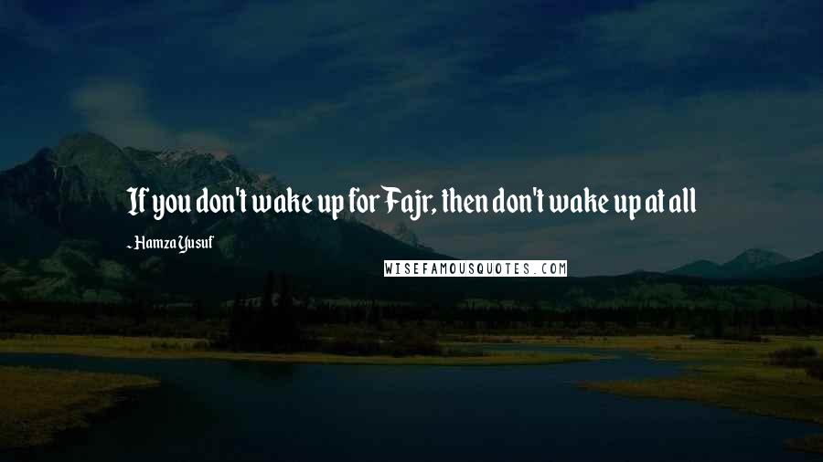 Hamza Yusuf Quotes: If you don't wake up for Fajr, then don't wake up at all