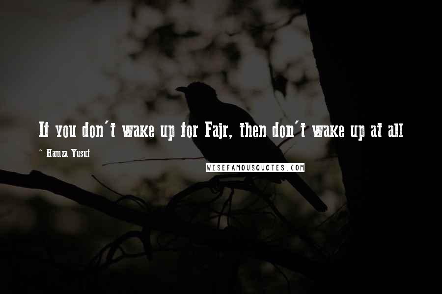 Hamza Yusuf Quotes: If you don't wake up for Fajr, then don't wake up at all