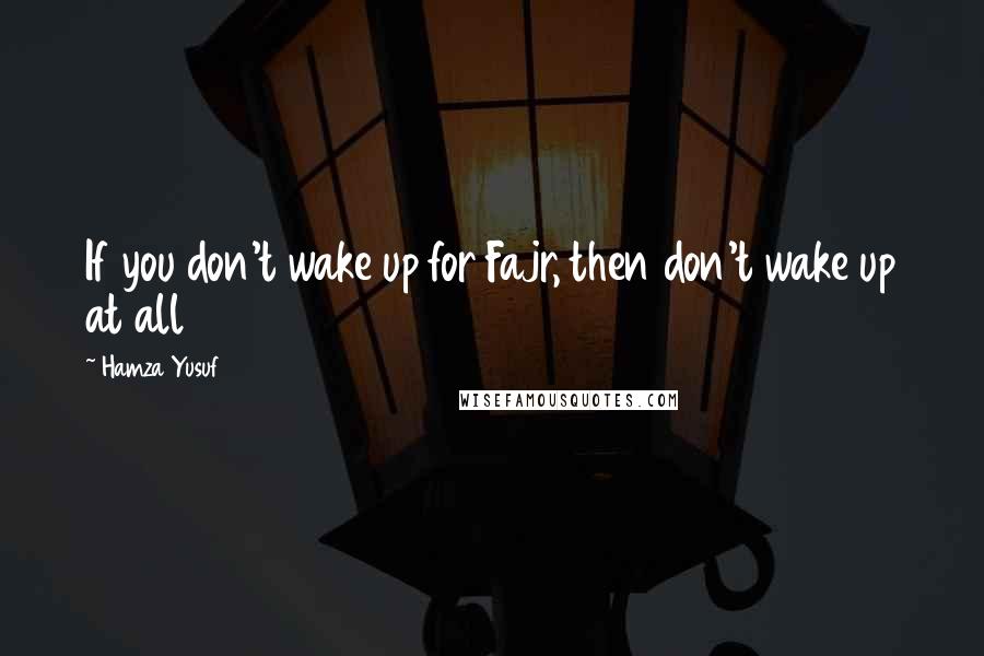 Hamza Yusuf Quotes: If you don't wake up for Fajr, then don't wake up at all