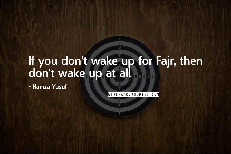 Hamza Yusuf Quotes: If you don't wake up for Fajr, then don't wake up at all