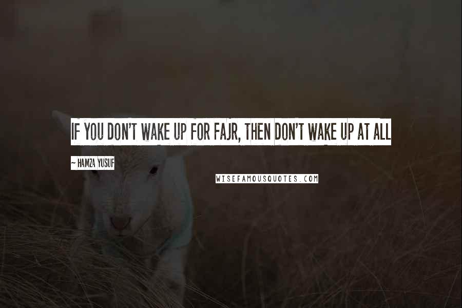 Hamza Yusuf Quotes: If you don't wake up for Fajr, then don't wake up at all