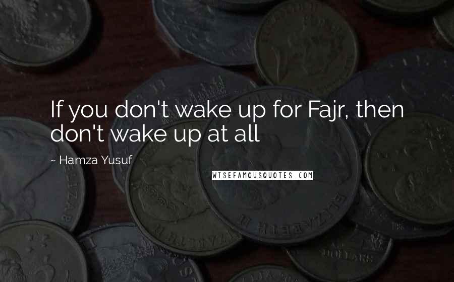 Hamza Yusuf Quotes: If you don't wake up for Fajr, then don't wake up at all