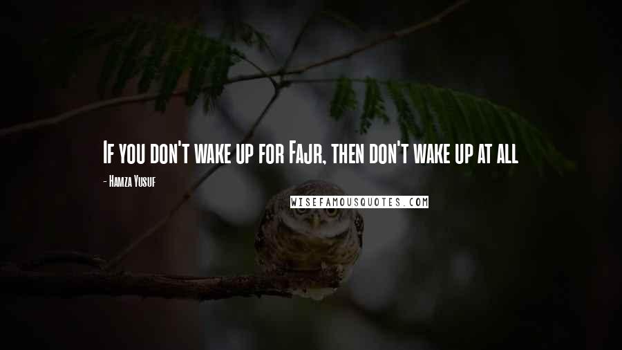 Hamza Yusuf Quotes: If you don't wake up for Fajr, then don't wake up at all