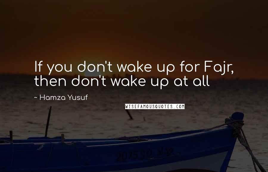 Hamza Yusuf Quotes: If you don't wake up for Fajr, then don't wake up at all