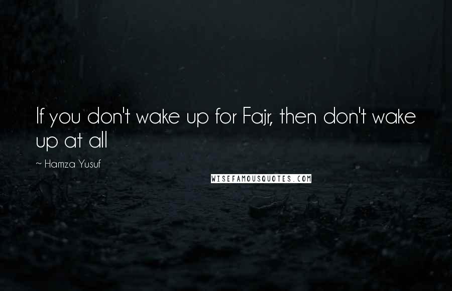 Hamza Yusuf Quotes: If you don't wake up for Fajr, then don't wake up at all