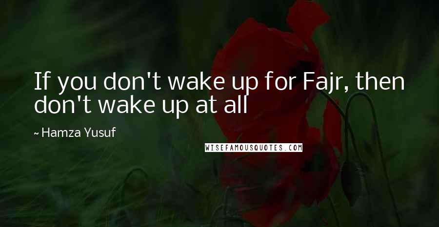 Hamza Yusuf Quotes: If you don't wake up for Fajr, then don't wake up at all