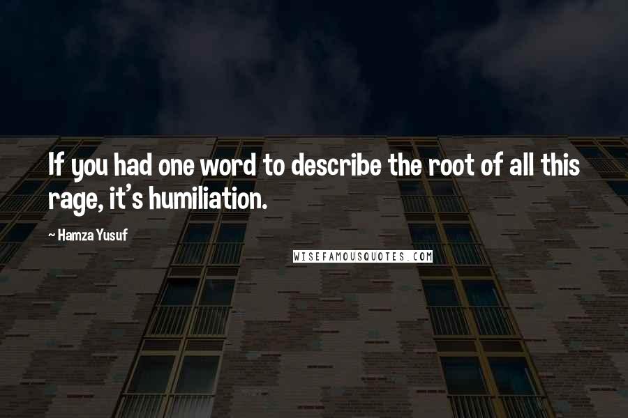 Hamza Yusuf Quotes: If you had one word to describe the root of all this rage, it's humiliation.