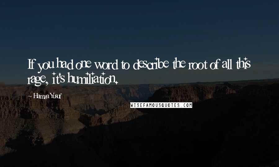 Hamza Yusuf Quotes: If you had one word to describe the root of all this rage, it's humiliation.