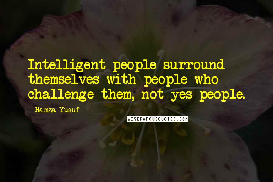 Hamza Yusuf Quotes: Intelligent people surround themselves with people who  challenge them, not yes people.