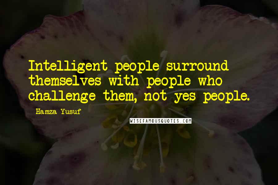 Hamza Yusuf Quotes: Intelligent people surround themselves with people who challenge them, not yes people.