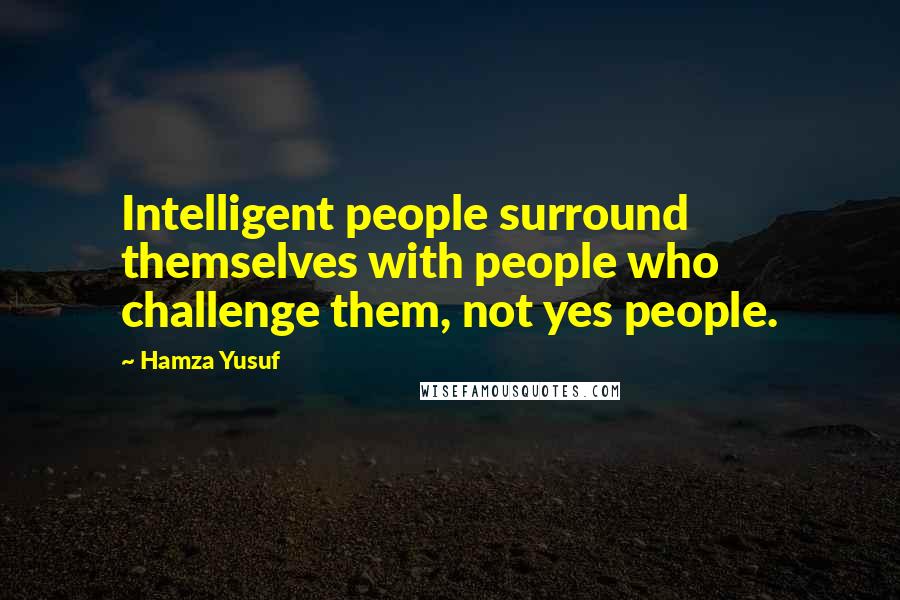 Hamza Yusuf Quotes: Intelligent people surround themselves with people who  challenge them, not yes people.