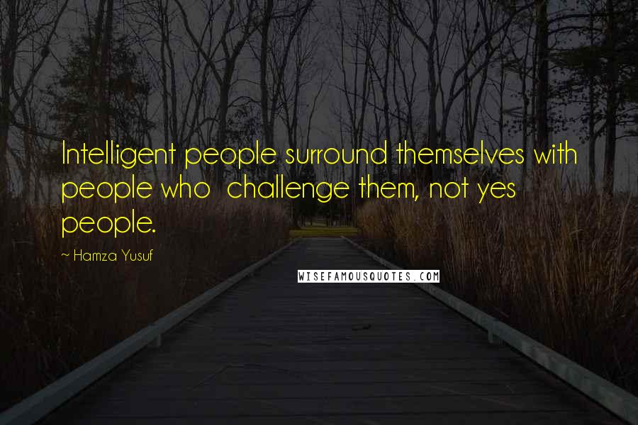 Hamza Yusuf Quotes: Intelligent people surround themselves with people who  challenge them, not yes people.