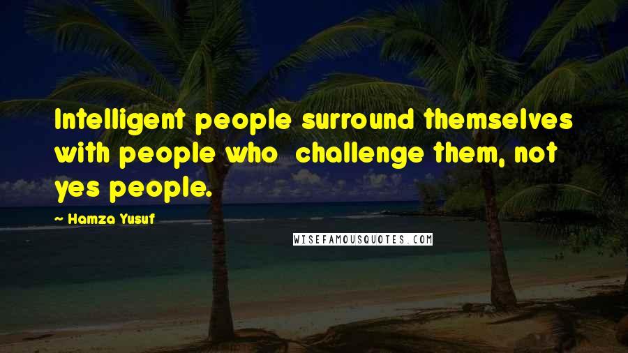 Hamza Yusuf Quotes: Intelligent people surround themselves with people who  challenge them, not yes people.