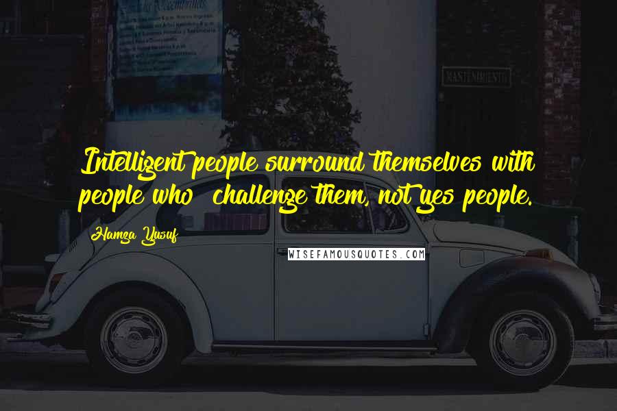 Hamza Yusuf Quotes: Intelligent people surround themselves with people who  challenge them, not yes people.