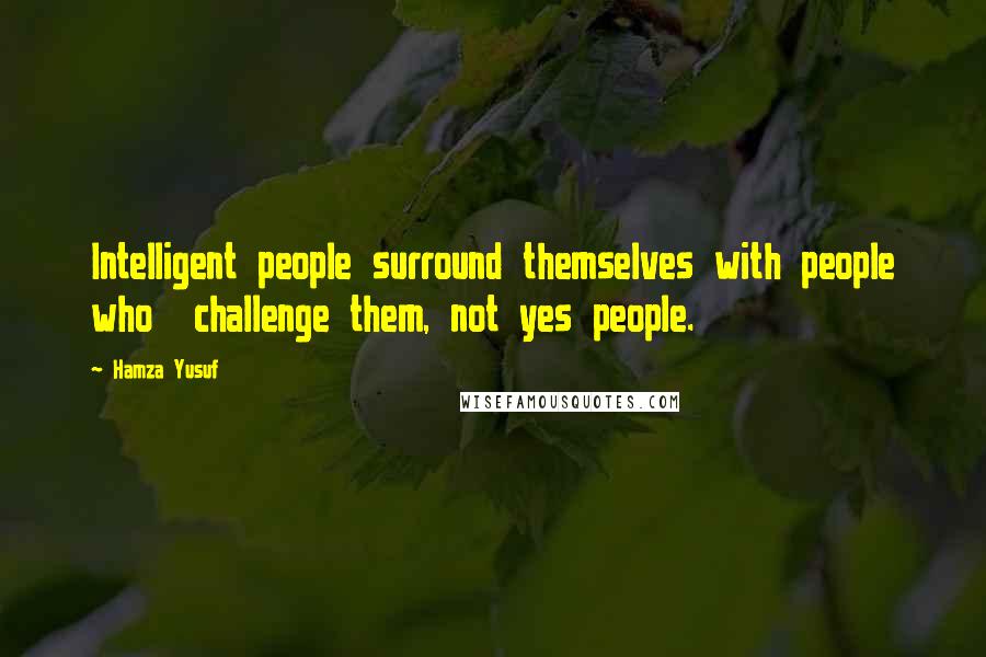 Hamza Yusuf Quotes: Intelligent people surround themselves with people who  challenge them, not yes people.