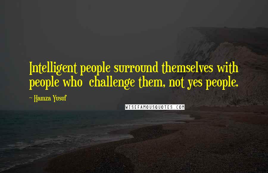 Hamza Yusuf Quotes: Intelligent people surround themselves with people who  challenge them, not yes people.