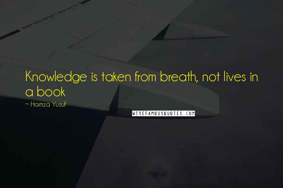 Hamza Yusuf Quotes: Knowledge is taken from breath, not lives in a book