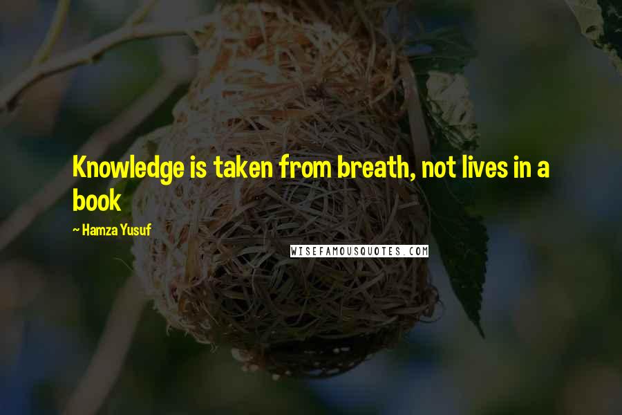 Hamza Yusuf Quotes: Knowledge is taken from breath, not lives in a book