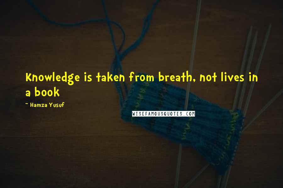 Hamza Yusuf Quotes: Knowledge is taken from breath, not lives in a book