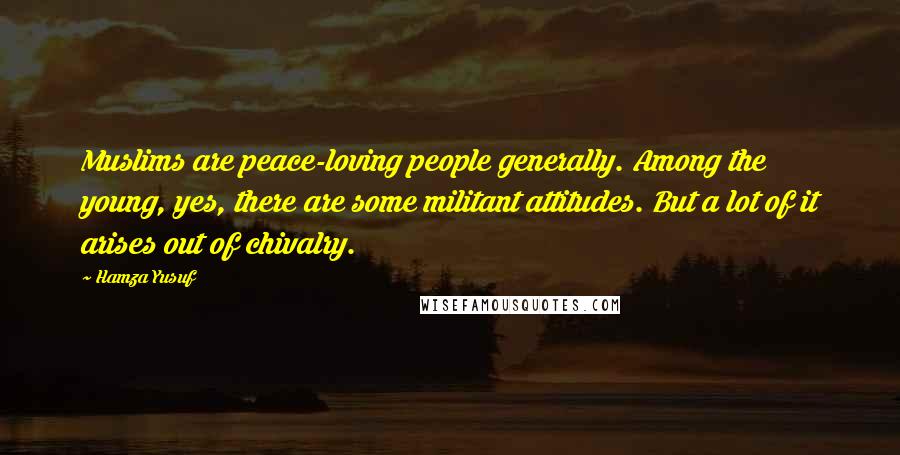 Hamza Yusuf Quotes: Muslims are peace-loving people generally. Among the young, yes, there are some militant attitudes. But a lot of it arises out of chivalry.