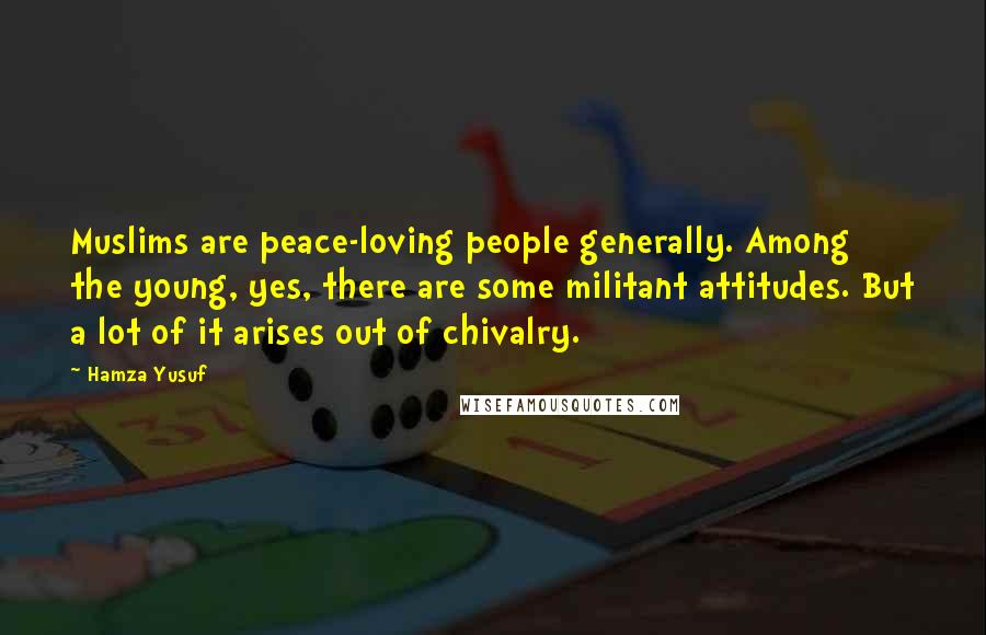 Hamza Yusuf Quotes: Muslims are peace-loving people generally. Among the young, yes, there are some militant attitudes. But a lot of it arises out of chivalry.