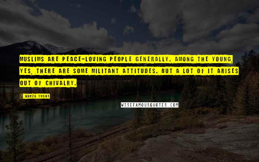 Hamza Yusuf Quotes: Muslims are peace-loving people generally. Among the young, yes, there are some militant attitudes. But a lot of it arises out of chivalry.