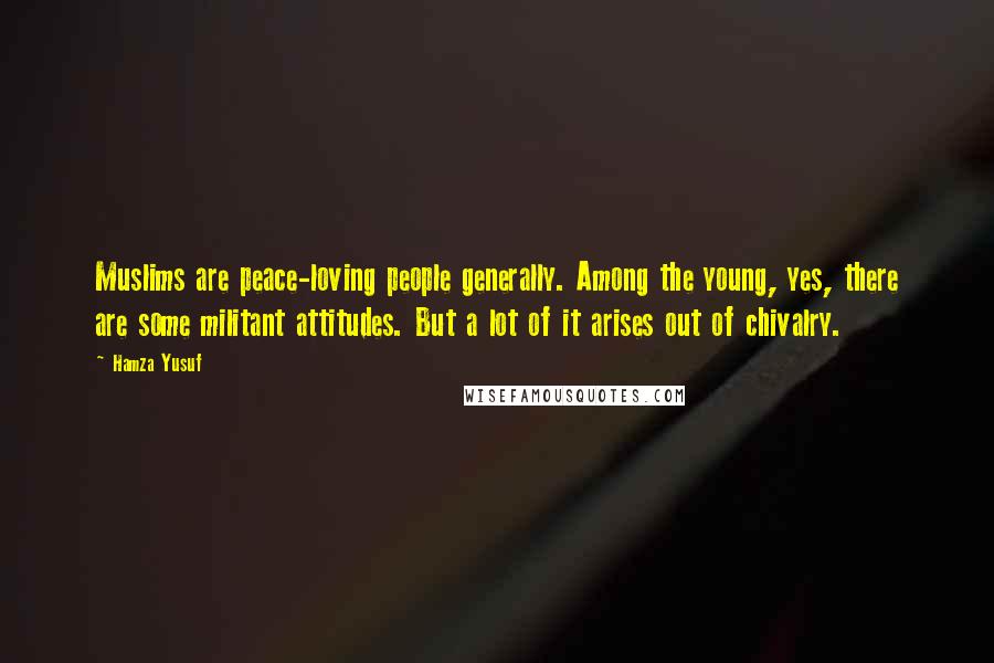 Hamza Yusuf Quotes: Muslims are peace-loving people generally. Among the young, yes, there are some militant attitudes. But a lot of it arises out of chivalry.