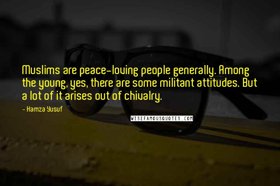 Hamza Yusuf Quotes: Muslims are peace-loving people generally. Among the young, yes, there are some militant attitudes. But a lot of it arises out of chivalry.