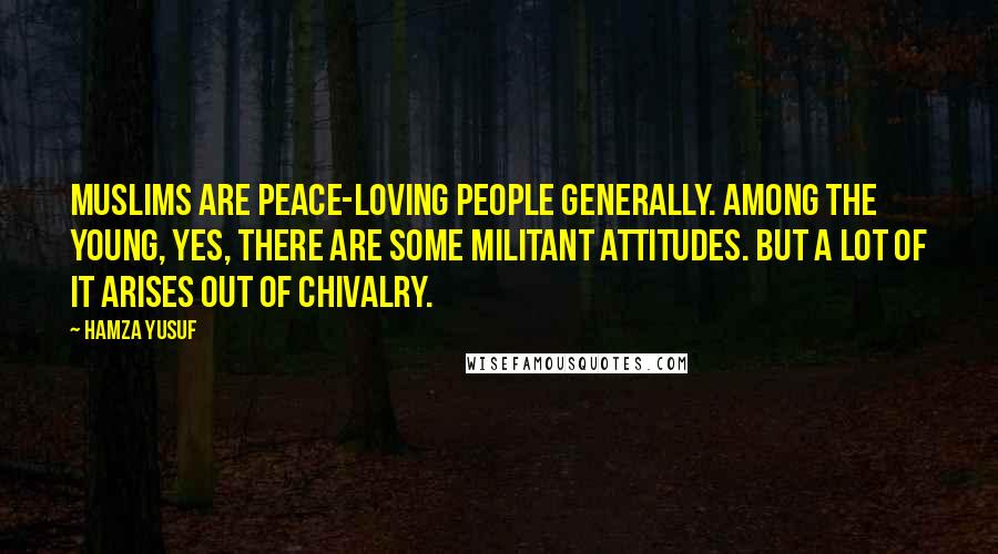 Hamza Yusuf Quotes: Muslims are peace-loving people generally. Among the young, yes, there are some militant attitudes. But a lot of it arises out of chivalry.