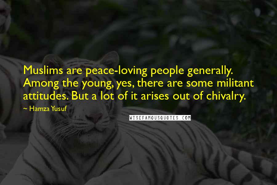 Hamza Yusuf Quotes: Muslims are peace-loving people generally. Among the young, yes, there are some militant attitudes. But a lot of it arises out of chivalry.